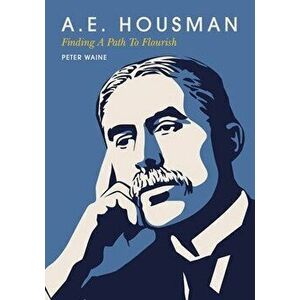 A.E. Housman: Finding a Path to Flourish, Hardcover - Peter Waine imagine