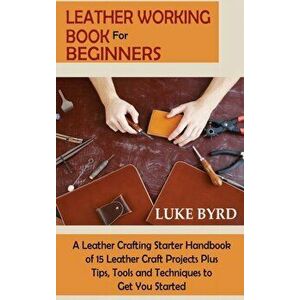Leather Working Book for Beginners: A Leather Crafting Starter Handbook of 15 Leather Craft Projects Plus Tips, Tools and Techniques to Get You Starte imagine