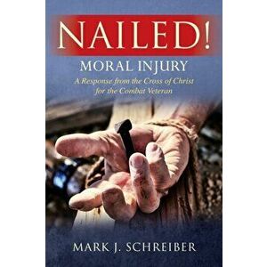 Nailed!: Moral Injury: A Response from the Cross of Christ for the Combat Veteran, Paperback - Mark J. Schreiber imagine