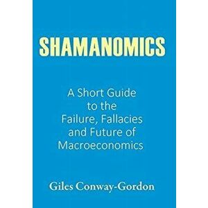 Shamanomics: A Short Guide to the Failure, Fallacies and Future of Macroeconomics, Hardcover - Giles Conway-Gordon imagine
