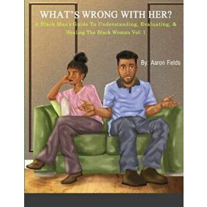 What's Wrong With Her: A Black Man's Guide To Understanding, Evaluating, & Healing The Black Woman, Paperback - Aaron Fields imagine