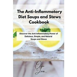 The Anti-Inflammatory Diet Soups and Stews Cookbook: Discover the Anti-Inflammatory Power of Delicious, Simple, and Natural Soups and Stews - Olga Jon imagine
