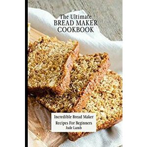 The Ultimate Bread Maker Cookbook: Incredible Bread Maker Recipes For Beginners, Paperback - Jude Lamb imagine