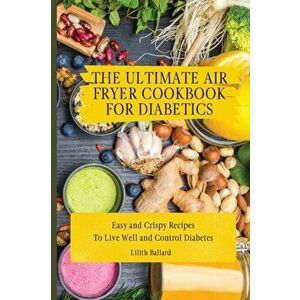 The Ultimate Air Fryer Cookbook for Diabetics: Easy and Crispy Recipes To Live Well and Control Diabetes, Paperback - Lilith Ballard imagine