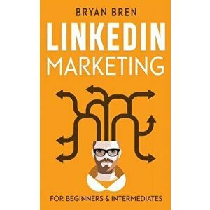 LinkedIn Marketing: Mastery: 2 Book In 1 - The Guides To LinkedIn For Beginners And Intermediates, Learn How To Optimize Your Profile, Lea - Bryan Bre imagine