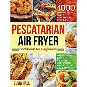 Pescatarian Air Fryer Cookbook for Beginners: 1000 Days of Fresh, Tasty Pescatarian Recipes for Your Air Fryer to Kickstart The Healthy Lifestyle on A imagine