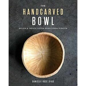 The Handcarved Bowl: Design & Create Custom Bowls from Scratch, Paperback - Danielle Rose Byrd imagine