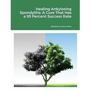 Healing Ankylosing Spondylitis: A Cure That Has a 95 Percent Success Rate, Paperback - Stephane Letourneau imagine