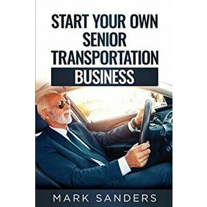 Start Your Own Senior Transportation Business: Discover how you can earn $35 to $60 an hour driving seniors to medical appointments - Mark Sanders imagine
