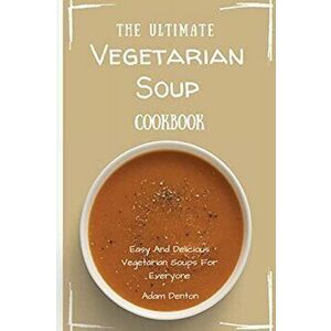 The Ultimate Vegetarian Soup Cookbook: Easy And Delicious Vegetarian Soups For Everyone, Paperback - Adam Denton imagine