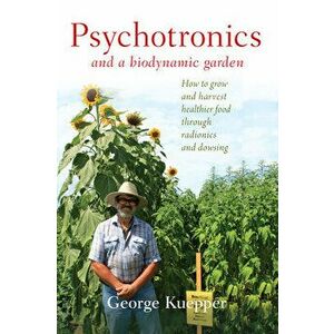 Psychotronics and a Biodynamic Garden: How to Grow and Harvest Healthier Food Through Radionics and Dowsing, Paperback - George Kuepper imagine