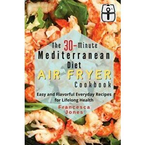 The 30-Minute Mediterranean Diet Air fryer Cookbook: Easy and Flavorful Everyday Recipes for Lifelong Health, Paperback - Francesca Jones imagine