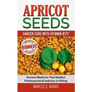 Apricot Seeds - Cancer Cure with Vitamin B17?: Ancient Medicine That Modern Pharmaceutical Industry Is Hiding, Paperback - Marcus D. Adams imagine