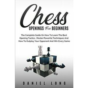 Chess Openings for Beginners: The Complete Guide On How To Learn The Best Opening Tactics, Master Powerful Techniques And How To Outplay Your Oppone - imagine