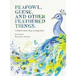 PEAFOWL, GEESE, AND OTHER FEATHERED THINGS - A Children's Book of Hope In Strange Times, Hardcover - Bea Heunis imagine