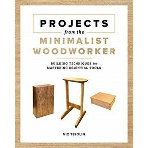 Projects from the Minimalist Woodworker: Smart Designs for Mastering Essential Skills, Paperback - Vic Tesolin imagine