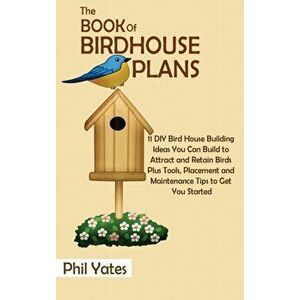 The Book of Birdhouse Plans: 11 DIY Bird House Building Ideas You Can Build to Attract and Retain Birds Plus Tools, Placement and Maintenance Tips - P imagine