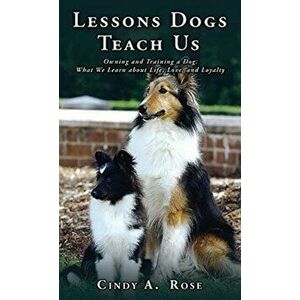 Lessons Dogs Teach Us: Owning and Training a Dog: What We Learn about Life, Love, and Loyalty, Hardcover - Cindy A. Rose imagine