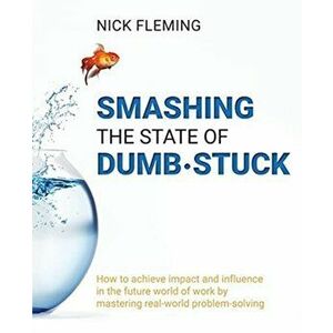 Smashing the State of Dumb-stuck: How to achieve impact and influence in the future world of work by mastering real-world problem-solving - Nick Flemi imagine