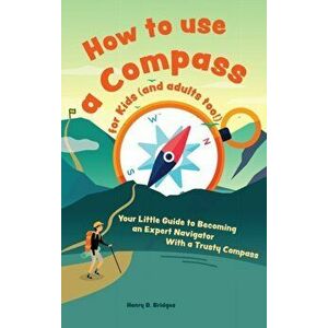 How to use a compass for kids (and adults too!): Your Little Guide to Becoming an Expert Navigator With a Trusty Compass - Henry D. Bridges imagine