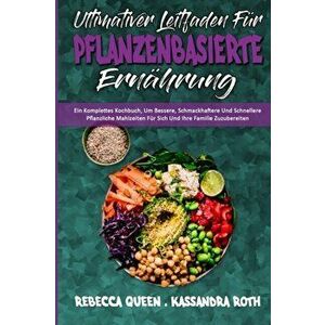 Ultimativer Leitfaden Für Pflanzenbasierte Ernährung: Ein Komplettes Kochbuch, Um Bessere, Schmackhaftere Und Schnellere Pflanzliche Mahlzeiten Für Si imagine