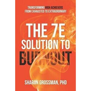 The 7E Solution to Burnout: Transforming High Achievers From Exhausted to Extraordinary, Paperback - Sharon Grossman imagine