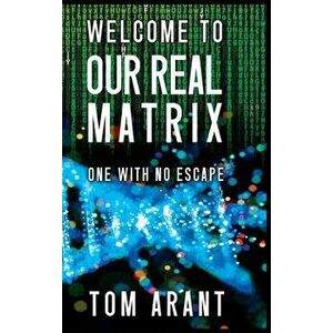 Welcome to Our Real Matrix: One With No Escape, Hardcover - Tom Arant imagine