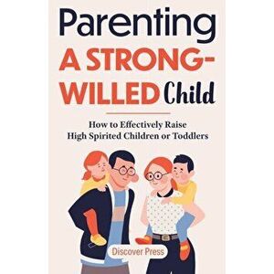 Parenting a Strong-Willed Child: How to Effectively Raise High Spirited Children or Toddlers, Paperback - Discover Press imagine