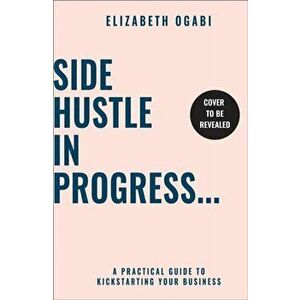 Side Hustle in Progress. A Practical Guide to Kickstarting Your Business, Paperback - Elizabeth Ogabi imagine