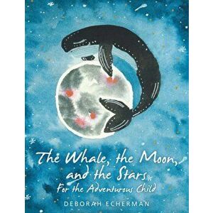 The Whale, the Moon, and the Stars: For the Adventurous Child, Paperback - Deborah Echerman imagine