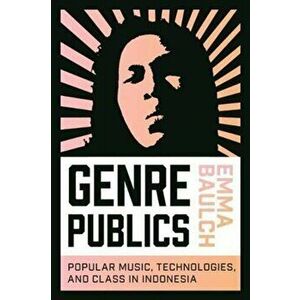 Genre Publics. Popular Music, Technologies, and Class in Indonesia, Paperback - Emma Baulch imagine