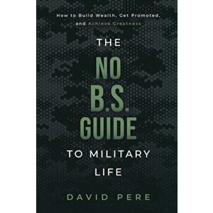 The No B.S. Guide to Military Life: How to build wealth, get promoted, and achieve greatness, Paperback - David Pere imagine