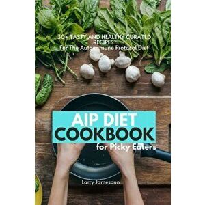 AIP Diet Cookbook For Picky Eaters: 30+ Tasty and Healthy Curated Recipes For The Autoimmune Protocol Diet, Paperback - Larry Jamesonn imagine