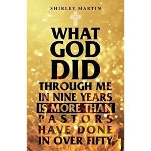 What God Did Through Me in Nine Years Is More than Pastors Have Done in Over Fifty, Paperback - Shirley Martin imagine