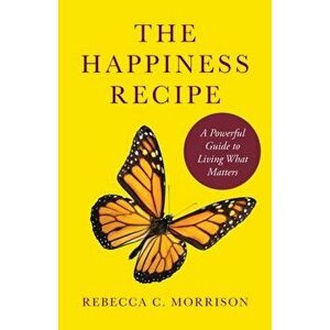 The Happiness Recipe: A Powerful Guide to Living What Matters, Paperback - Rebecca C. Morrison imagine