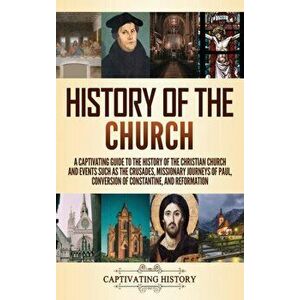 History of the Church: A Captivating Guide to the History of the Christian Church and Events Such as the Crusades, Missionary Journeys of Pau - Captiv imagine