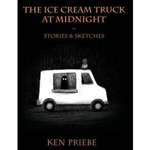 The Ice Cream Truck at Midnight: Stories & Sketches, Hardcover - Ken Priebe imagine