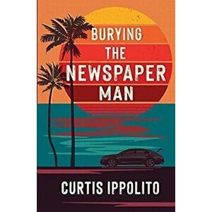 Burying the Newspaper Man, Paperback - Curtis Ippolito imagine