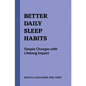Better Daily Sleep Habits: Simple Changes with Lifelong Impact, Paperback - Renata Alexandre imagine