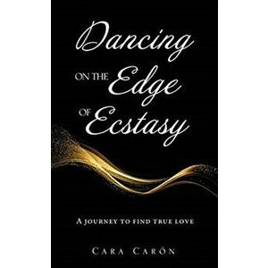 Dancing On the Edge Of Ecstasy: A journey to find true love, Paperback - Cara Carón imagine