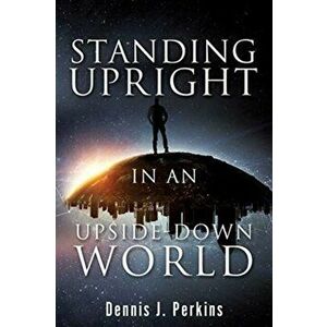 Standing Upright in an Upside-Down World, Paperback - Dennis J. Perkins imagine