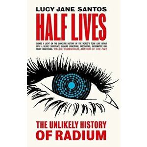 Half Lives. The Unlikely History of Radium, Paperback - Lucy Jane Santos imagine