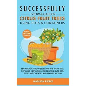 Successfully Grow and Garden Citrus Fruit Trees Using Pots and Containers, Hardcover - Madison Pierce imagine