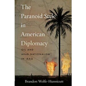 The Paranoid Style in American Diplomacy: Oil and Arab Nationalism in Iraq, Paperback - Brandon Wolfe-Hunnicutt imagine