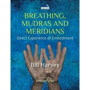 Breathing, Mudras and Meridians. Direct Experience of Embodiment, Paperback - Bill Harvey imagine