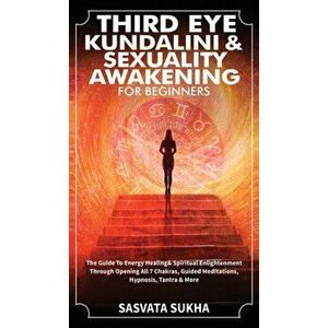 Third Eye, Kundalini & Sexuality Awakening for Beginners: The Guide To Energy Healing & Spiritual Enlightenment Through Opening All 7 Chakras, Guided imagine