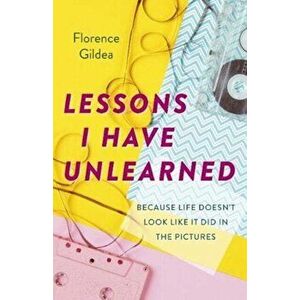 Lessons I Have Unlearned: Because Life Doesn't Look Like It Did in the Pictures, Paperback - Florence Gildea imagine