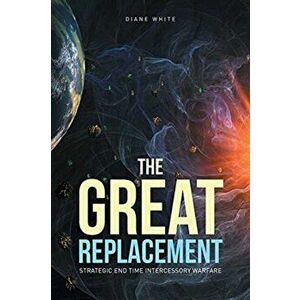 The Great Replacement: Strategic End Time Intercessory Warfare, Paperback - Diane White imagine