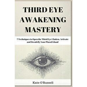 Third Eye Awakening Mastery: 7 Techniques to Open the Third Eye Chakra, Activate and Decalcify Your Pineal Gland - Kate O' Russell imagine