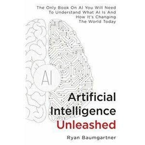 Artificial Intelligence Unleashed: The Only Book On AI You Will Need To Understand What AI Is And How It's Changing The World Today - Ryan Baumgartner imagine